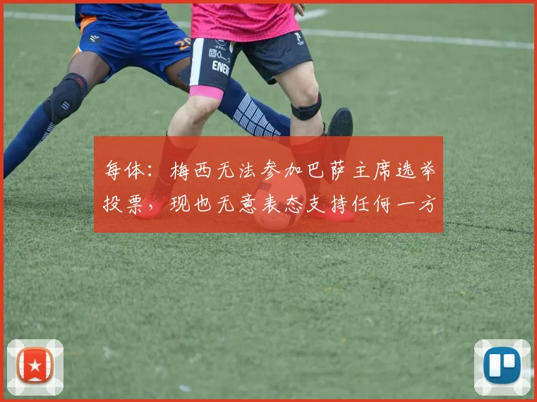 每体：梅西无法参加巴萨主席选举投票，现也无意表态支持任何一方