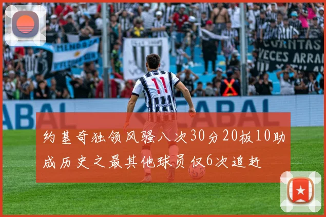 约基奇独领风骚八次30分20板10助成历史之最其他球员仅6次追赶