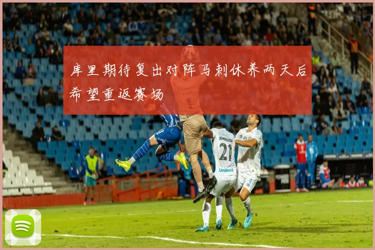 库里期待复出对阵马刺休养两天后希望重返赛场