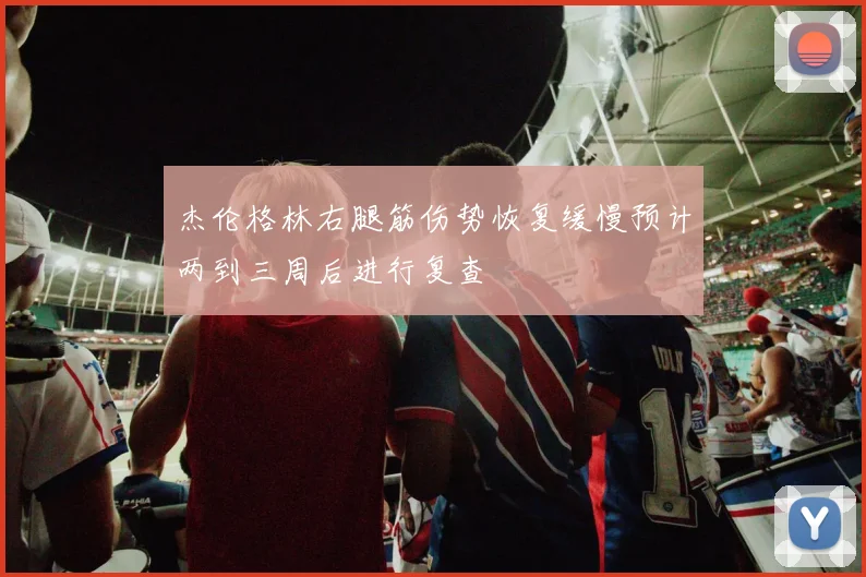 杰伦格林右腿筋伤势恢复缓慢预计两到三周后进行复查