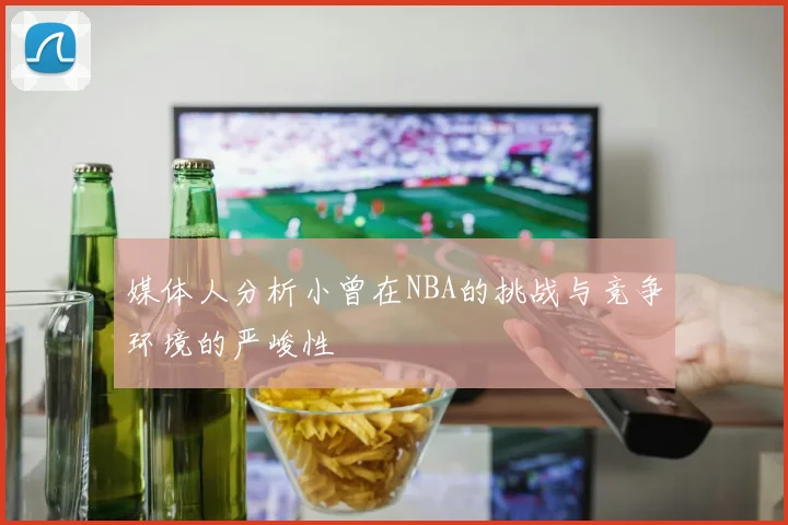 媒体人分析小曾在NBA的挑战与竞争环境的严峻性