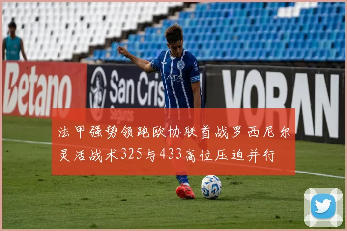 法甲强势领跑欧协联首战罗西尼尔灵活战术325与433高位压迫并行