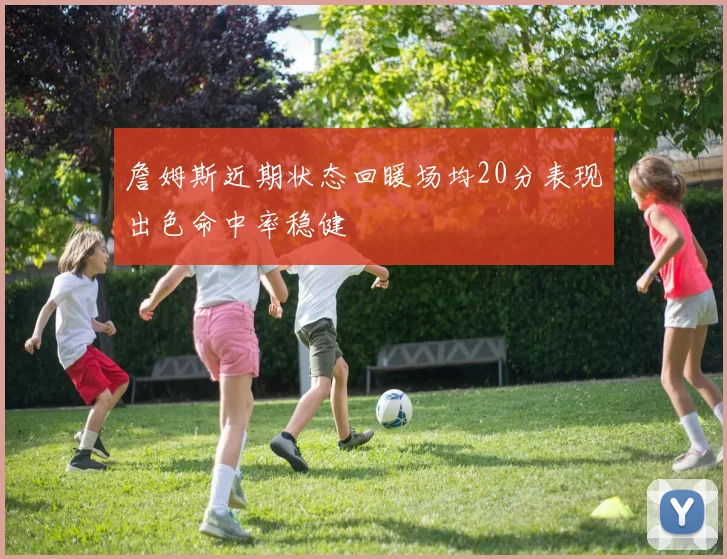 詹姆斯近期状态回暖场均20分表现出色命中率稳健