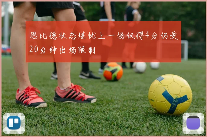 恩比德状态堪忧上一场仅得4分仍受20分钟出场限制