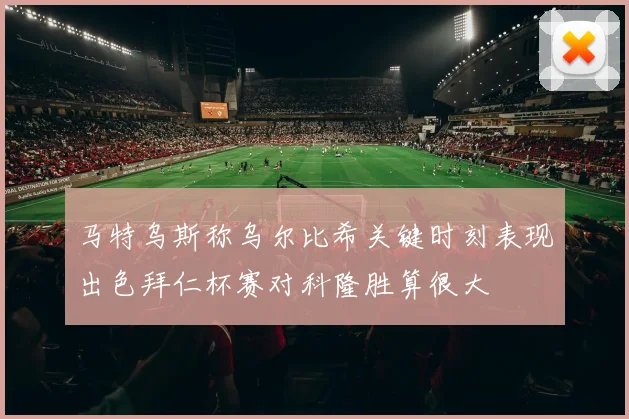 马特乌斯称乌尔比希关键时刻表现出色拜仁杯赛对科隆胜算很大