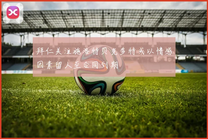 拜仁关注施洛特贝克多特或以情感因素留人至合同到期