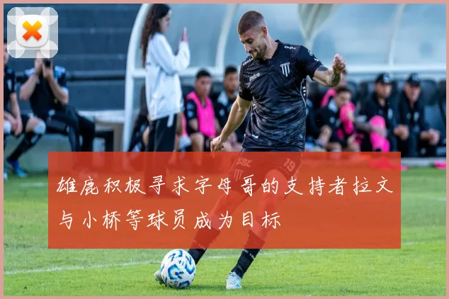 雄鹿积极寻求字母哥的支持者拉文与小桥等球员成为目标