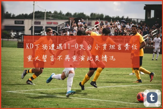 KD下场遭遇11-0失分小贾坦言责任重大誓言不再重演此类情况