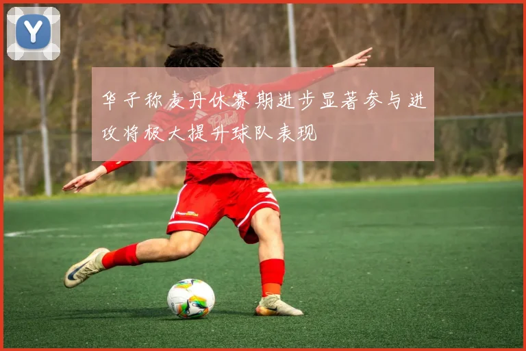 华子称麦丹休赛期进步显著参与进攻将极大提升球队表现