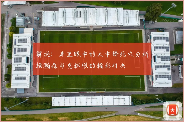 解说：库里眼中的大中锋死穴分析杨瀚森与克林根的精彩对决