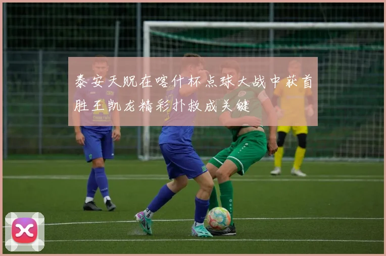 泰安天贶在喀什杯点球大战中获首胜王凯龙精彩扑救成关键