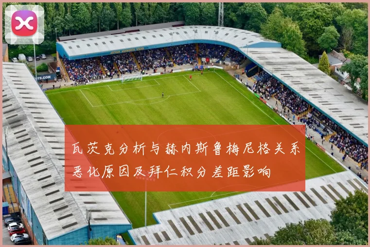 瓦茨克分析与赫内斯鲁梅尼格关系恶化原因及拜仁积分差距影响