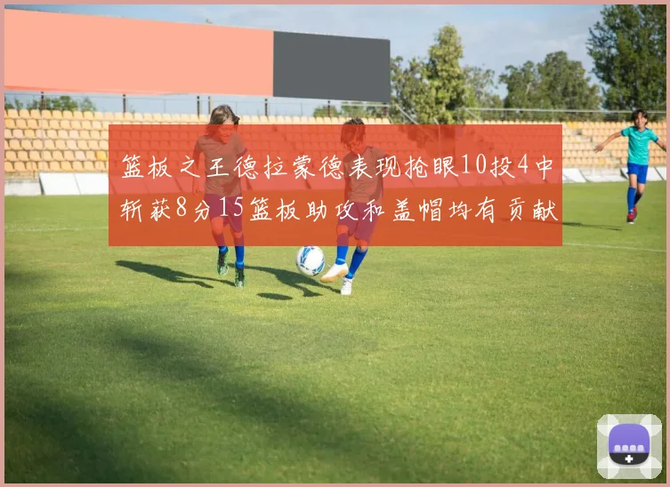 篮板之王德拉蒙德表现抢眼10投4中斩获8分15篮板助攻和盖帽均有贡献
