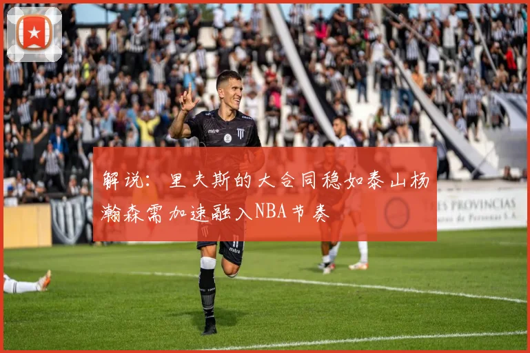 解说：里夫斯的大合同稳如泰山杨瀚森需加速融入NBA节奏
