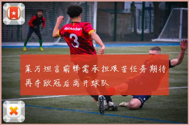 莱万坦言前锋需承担艰苦任务期待再夺欧冠后离开球队