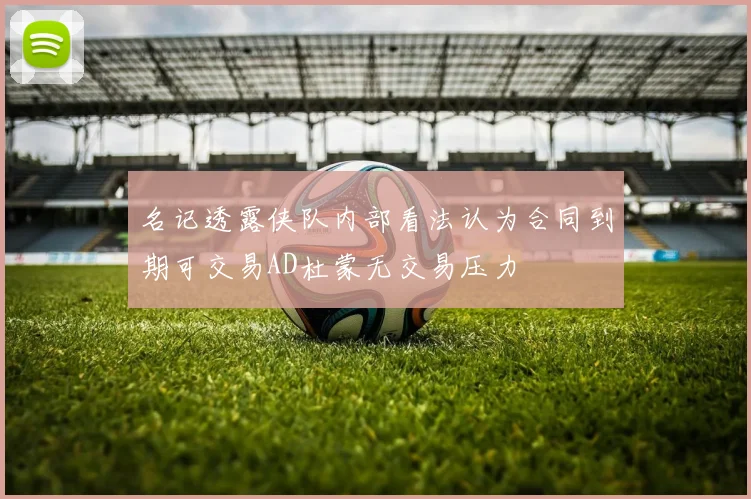 名记透露侠队内部看法认为合同到期可交易AD杜蒙无交易压力