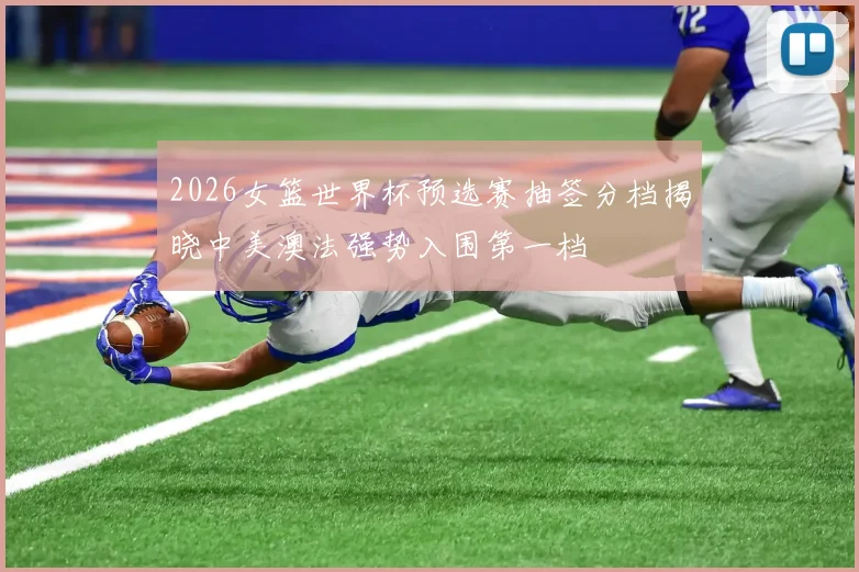 2026女篮世界杯预选赛抽签分档揭晓中美澳法强势入围第一档