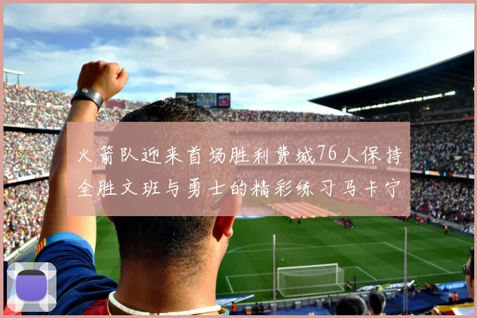 火箭队迎来首场胜利费城76人保持全胜文班与勇士的精彩练习马卡宁创下新纪录