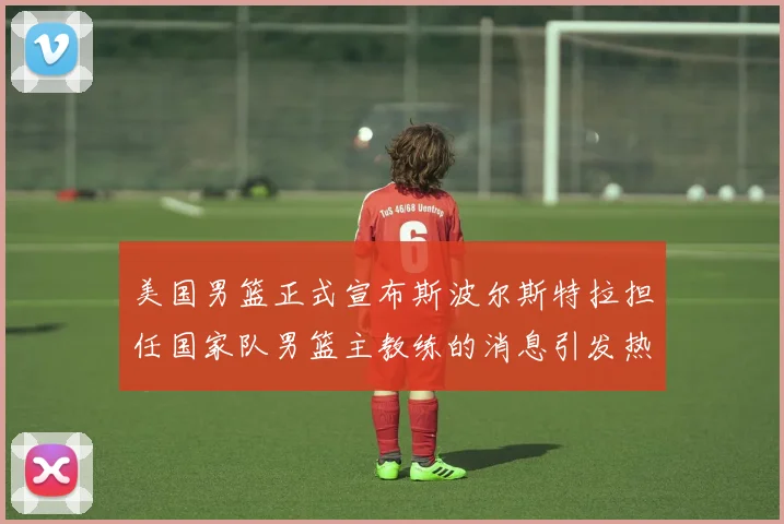 美国男篮正式宣布斯波尔斯特拉担任国家队男篮主教练的消息引发热议