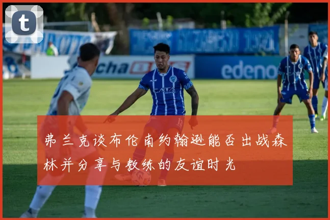 弗兰克谈布伦南约翰逊能否出战森林并分享与教练的友谊时光