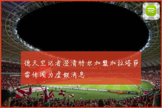德天空记者澄清特尔加盟加拉塔萨雷传闻为虚假消息