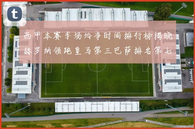 西甲本赛季场均净时间排行榜揭晓赫罗纳领跑皇马第三巴萨排名第七