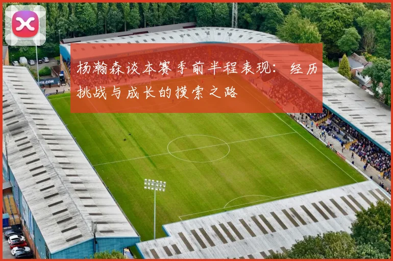 杨瀚森谈本赛季前半程表现：经历挑战与成长的摸索之路