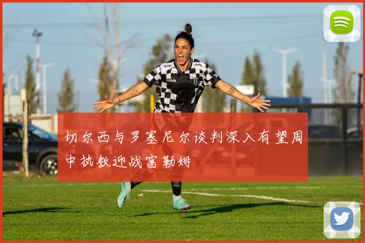 切尔西与罗塞尼尔谈判深入有望周中执教迎战富勒姆