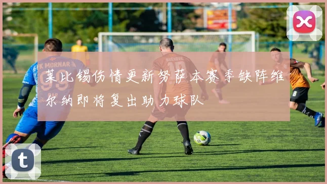 莱比锡伤情更新努萨本赛季缺阵维尔纳即将复出助力球队
