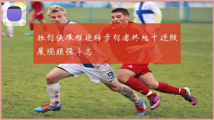 独行侠艰难逆转步行者终结十连败展现顽强斗志