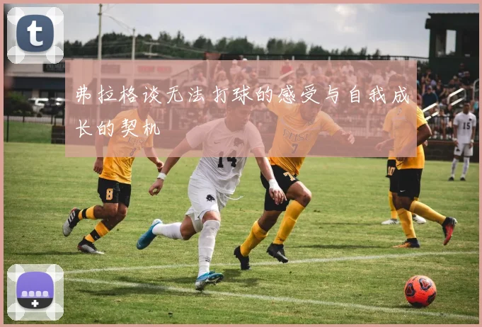 弗拉格谈无法打球的感受与自我成长的契机