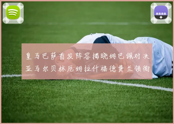 皇马巴萨首发阵容揭晓姆巴佩对决亚马尔贝林厄姆拉什福德费兰领衔出战