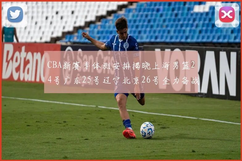 CBA新赛季体测安排揭晓上海男篮24号广东25号辽宁北京26号全力备战