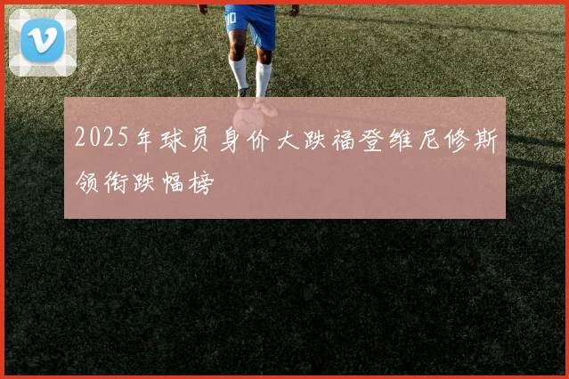2025年球员身价大跌福登维尼修斯领衔跌幅榜