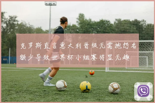 克罗斯直言意大利晋级无需抱怨名额少导致世界杯小组赛将显无趣