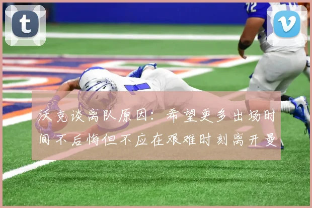 沃克谈离队原因：希望更多出场时间不后悔但不应在艰难时刻离开曼城