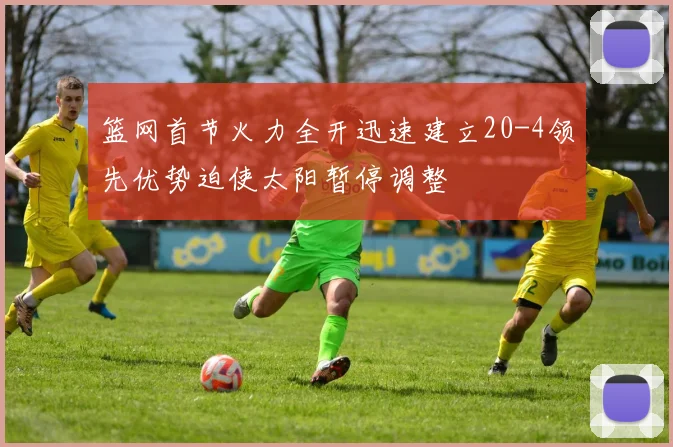 篮网首节火力全开迅速建立20-4领先优势迫使太阳暂停调整