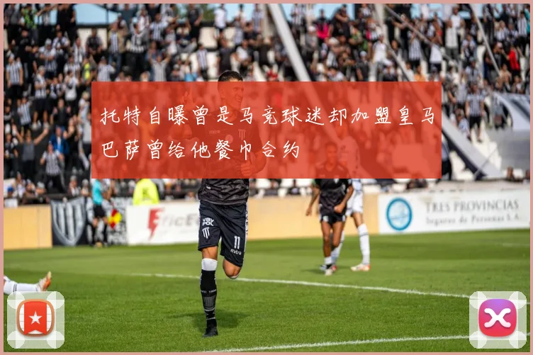 托特自曝曾是马竞球迷却加盟皇马巴萨曾给他餐巾合约