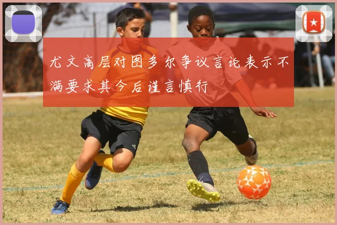 尤文高层对图多尔争议言论表示不满要求其今后谨言慎行