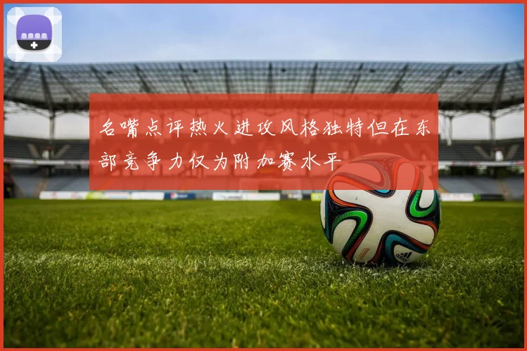 名嘴点评热火进攻风格独特但在东部竞争力仅为附加赛水平