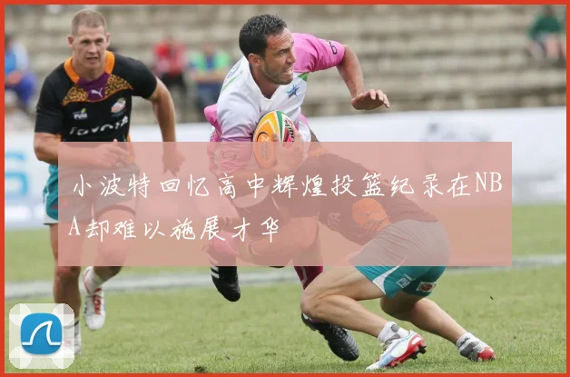 小波特回忆高中辉煌投篮纪录在NBA却难以施展才华