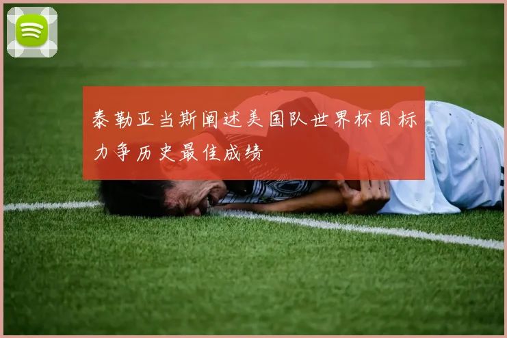 泰勒亚当斯阐述美国队世界杯目标力争历史最佳成绩