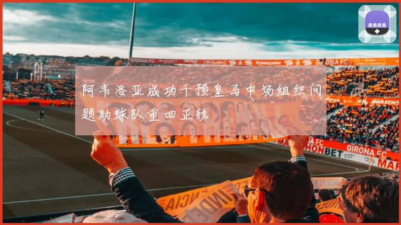 阿韦洛亚成功干预皇马中场组织问题助球队重回正轨