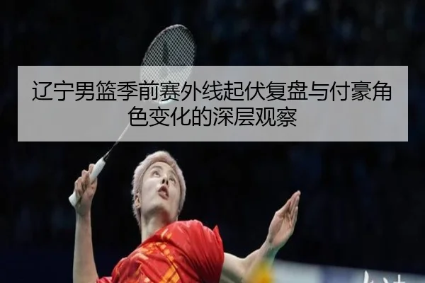 辽宁男篮季前赛外线起伏复盘与付豪角色变化的深层观察（188bet）