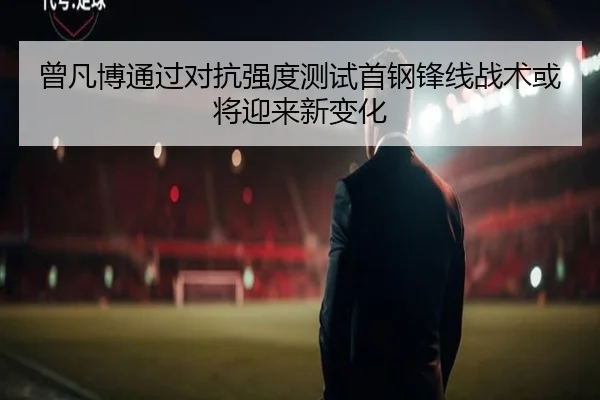 曾凡博通过对抗强度测试首钢锋线战术或将迎来新变化（188bet）